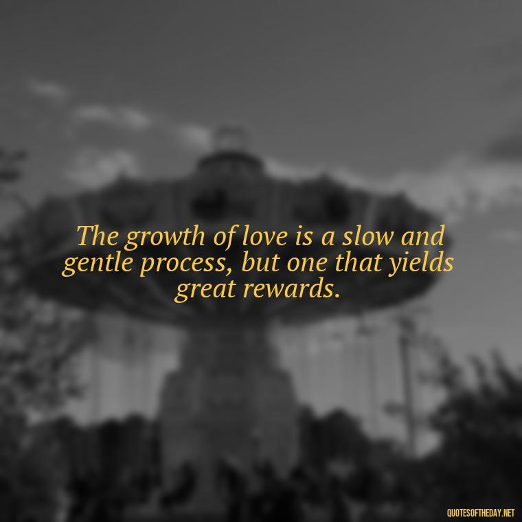 The growth of love is a slow and gentle process, but one that yields great rewards. - Quote Love Grows