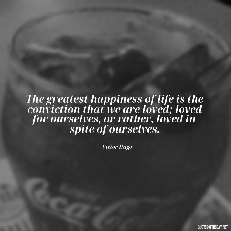 The greatest happiness of life is the conviction that we are loved; loved for ourselves, or rather, loved in spite of ourselves. - Classic Literature Quotes About Love