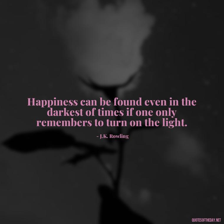 Happiness can be found even in the darkest of times if one only remembers to turn on the light. - Love Loneliness Quotes