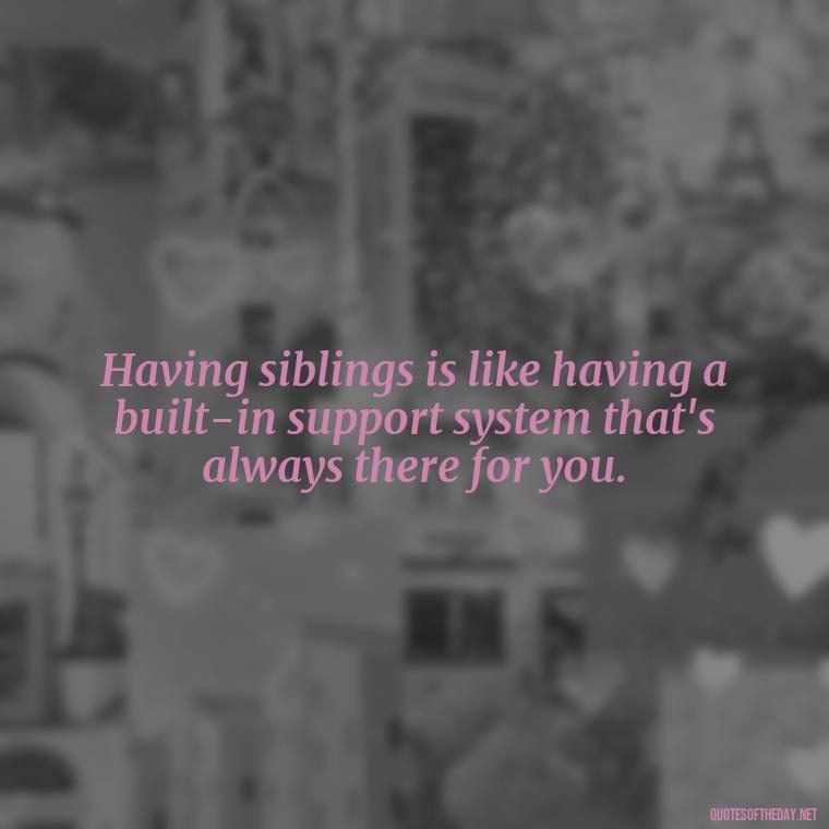 Having siblings is like having a built-in support system that's always there for you. - I Love My Sibling Quotes