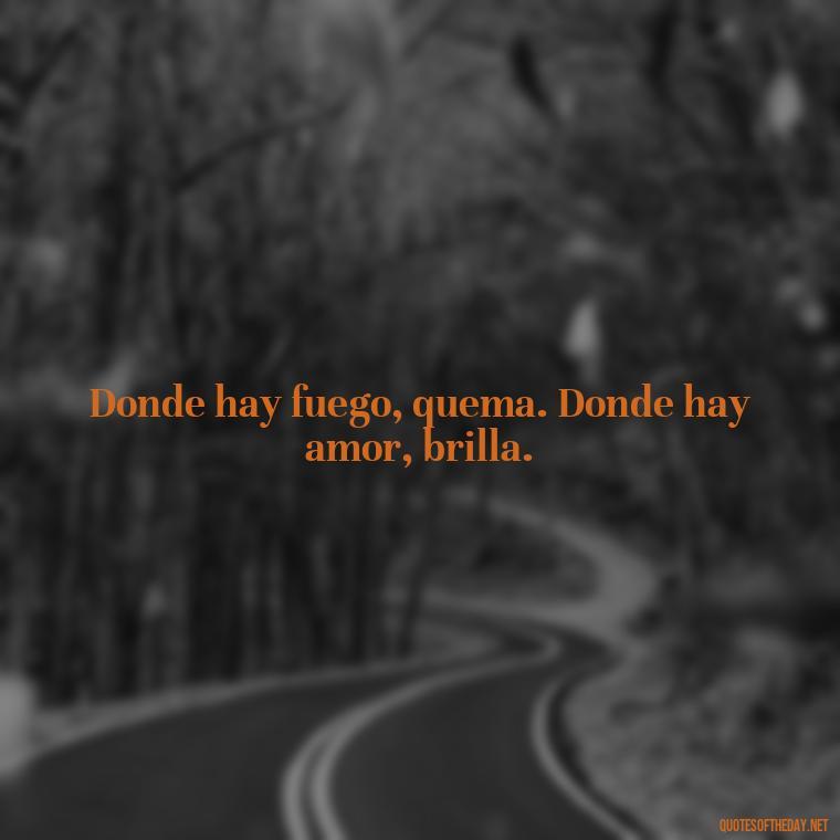 Donde hay fuego, quema. Donde hay amor, brilla. - Amor Love Quotes In Spanish