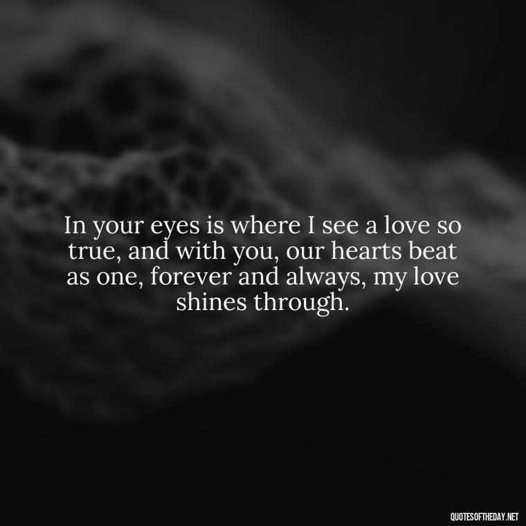 In your eyes is where I see a love so true, and with you, our hearts beat as one, forever and always, my love shines through. - Deep Love Lyrics Quotes