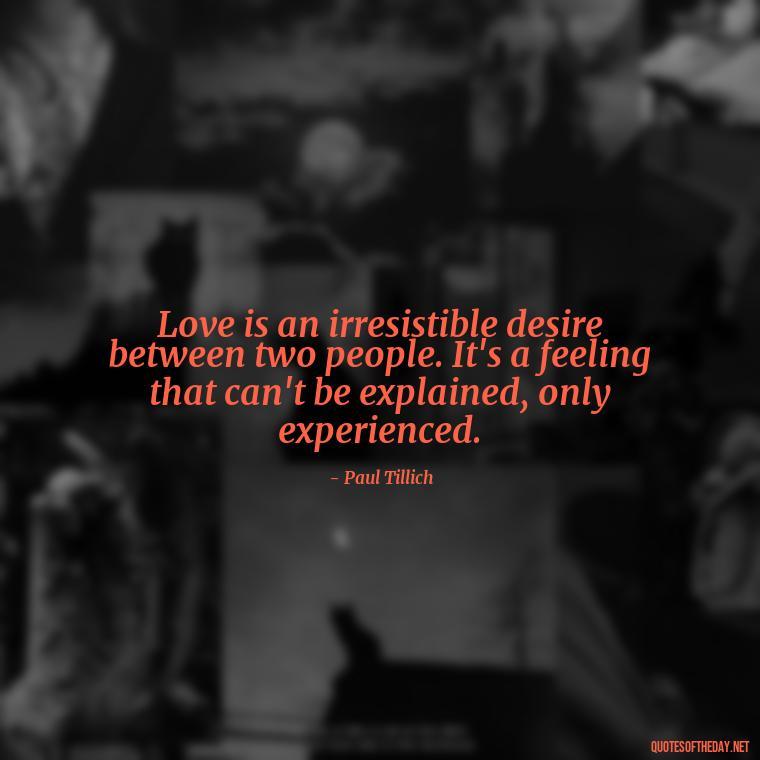 Love is an irresistible desire between two people. It's a feeling that can't be explained, only experienced. - Love Loneliness Quotes