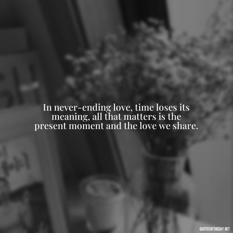 In never-ending love, time loses its meaning, all that matters is the present moment and the love we share. - Quotes For Never Ending Love