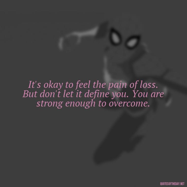 It's okay to feel the pain of loss. But don't let it define you. You are strong enough to overcome. - Encouraging Quotes For Someone Who Lost A Loved One