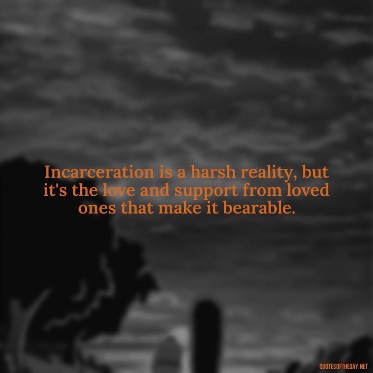 Incarceration is a harsh reality, but it's the love and support from loved ones that make it bearable. - Jail Quotes Loved Ones