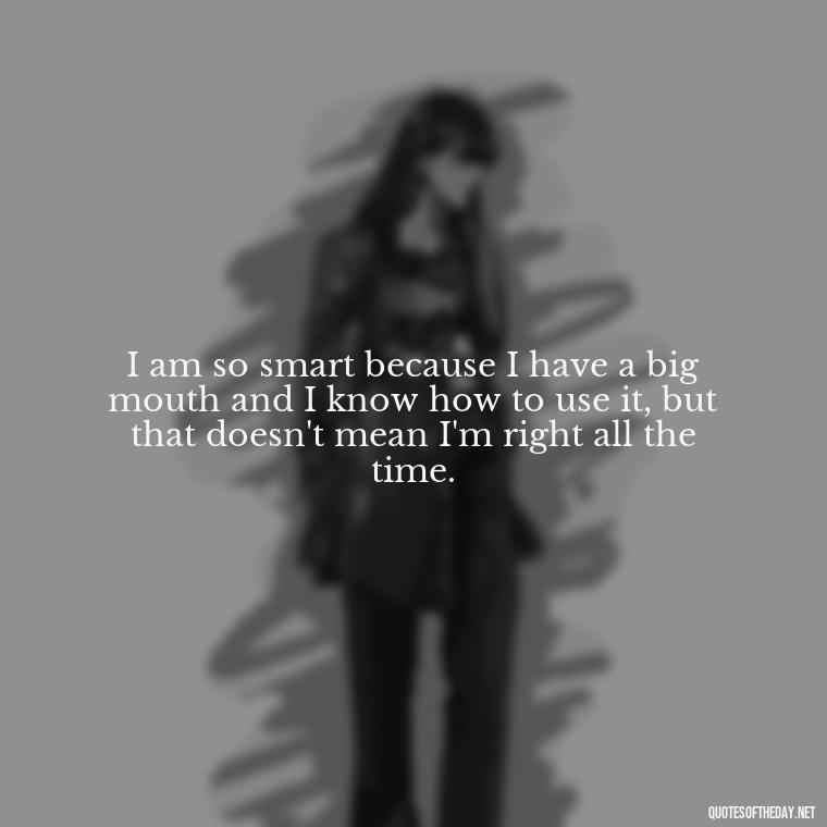 I am so smart because I have a big mouth and I know how to use it, but that doesn't mean I'm right all the time. - Disappointment Quotes In Love