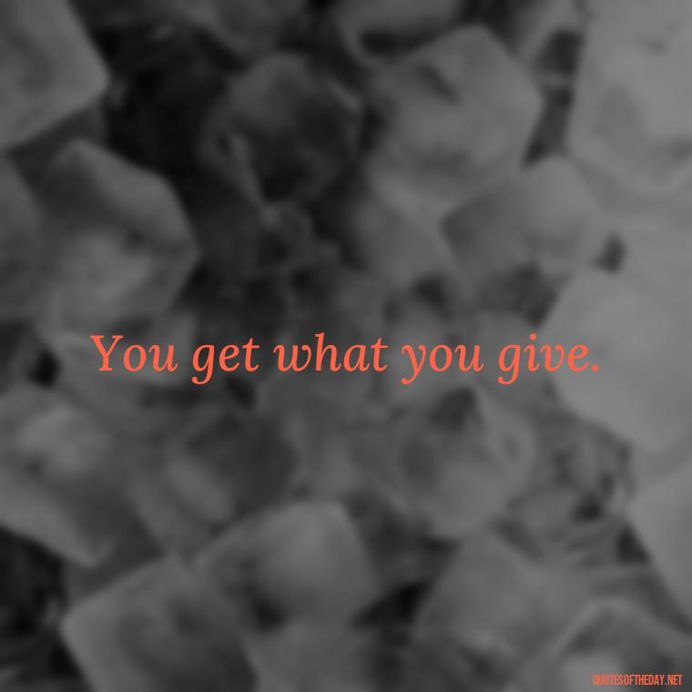 You get what you give. - Short Best Quotes Of All Time