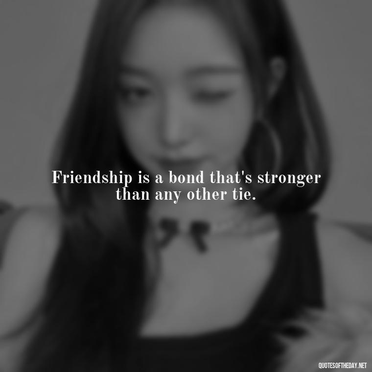 Friendship is a bond that's stronger than any other tie. - Good Friends Quotes Short