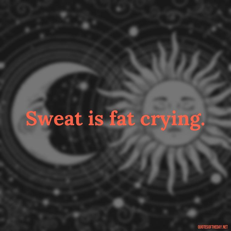 Sweat is fat crying. - Short Inspirational Workout Quotes