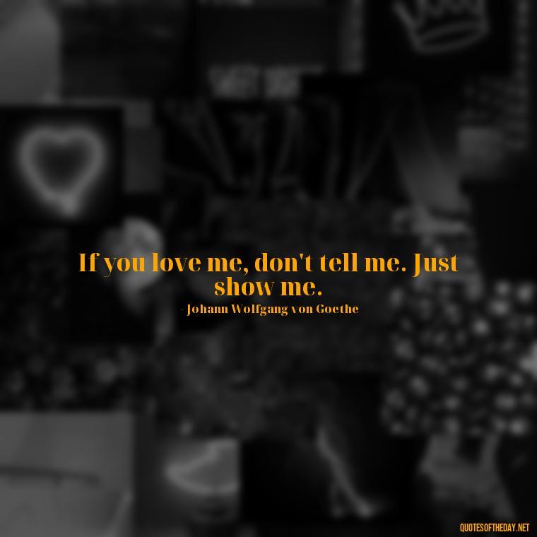 If you love me, don't tell me. Just show me. - Love Quotes For The Man You Love