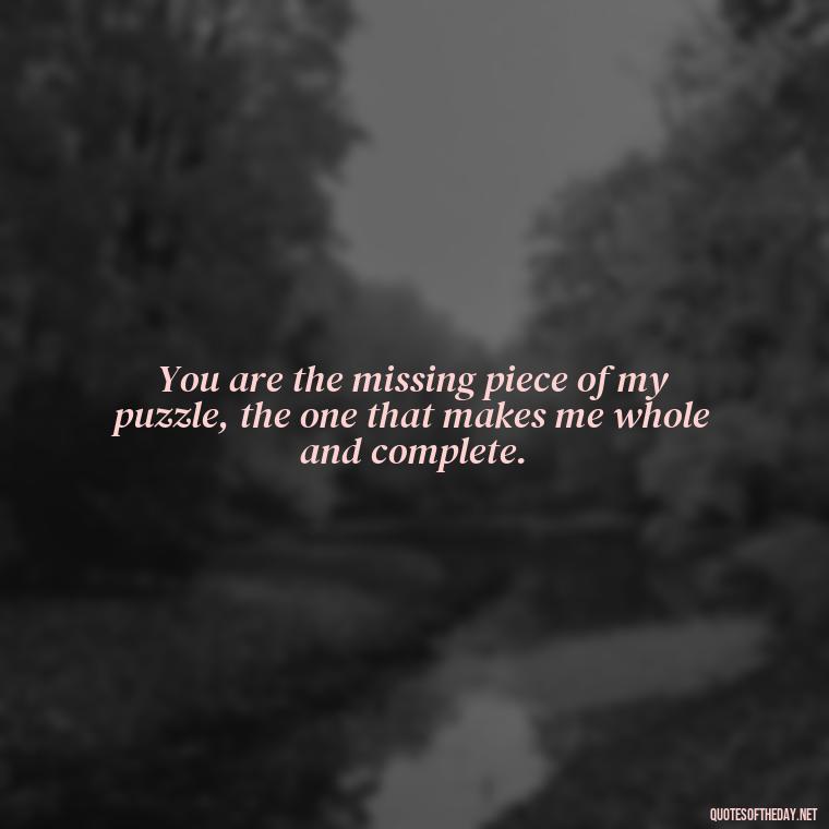 You are the missing piece of my puzzle, the one that makes me whole and complete. - Love Quotes For My Girlfriend