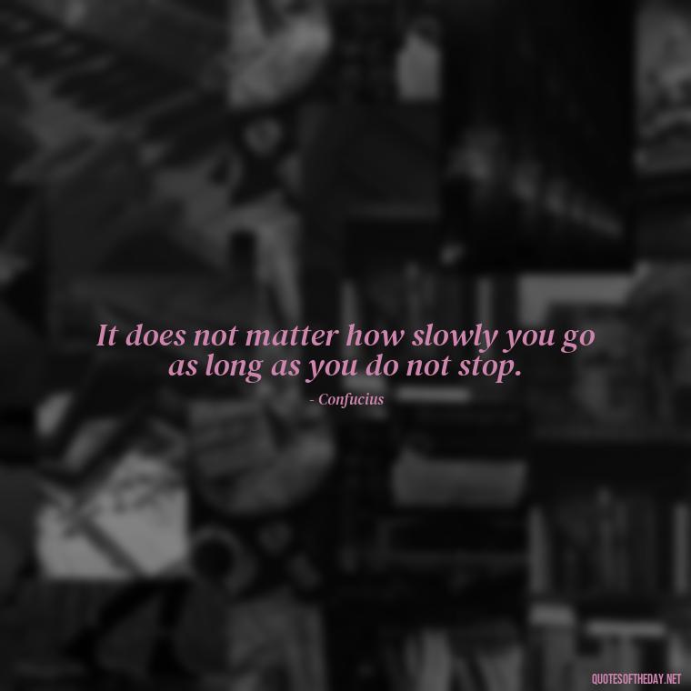 It does not matter how slowly you go as long as you do not stop. - Short Quotes About Work