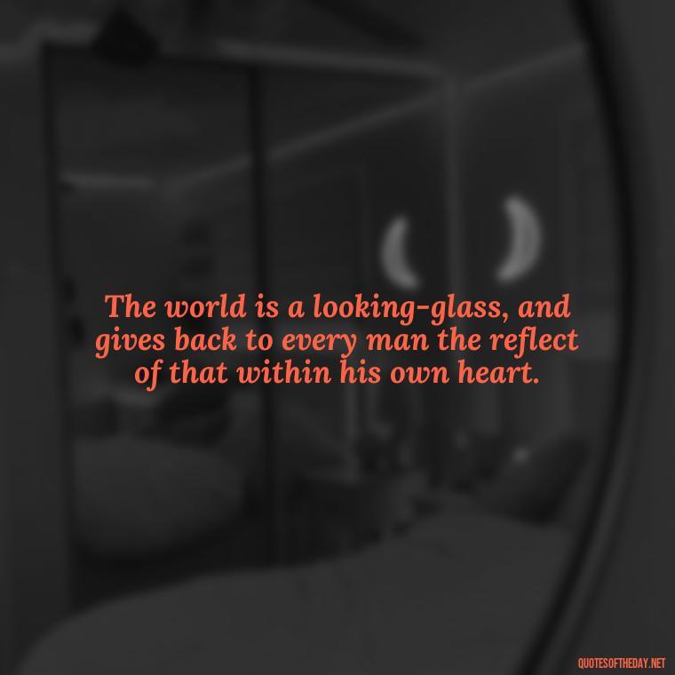 The world is a looking-glass, and gives back to every man the reflect of that within his own heart. - Short Quotes On War