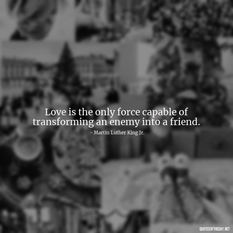 Love is the only force capable of transforming an enemy into a friend. - Love Those Who Love You Quotes