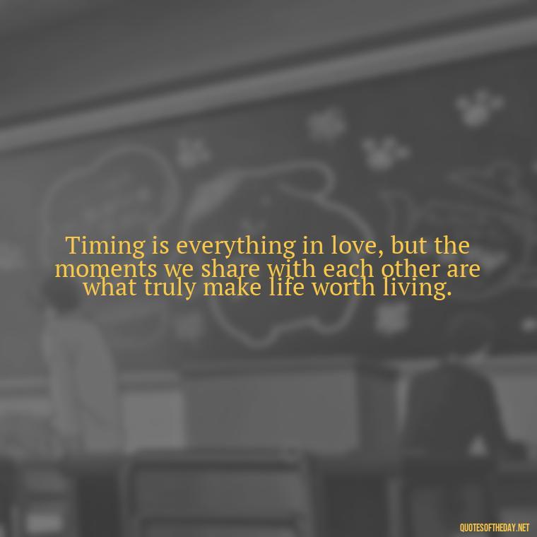 Timing is everything in love, but the moments we share with each other are what truly make life worth living. - Quotes About Timing In Love