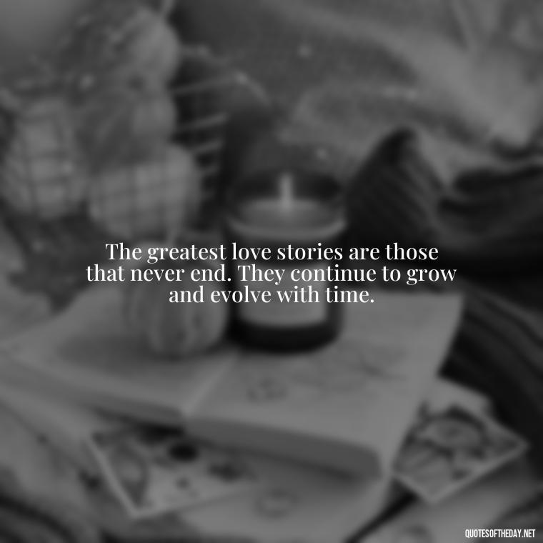 The greatest love stories are those that never end. They continue to grow and evolve with time. - Quotes About Rare Love