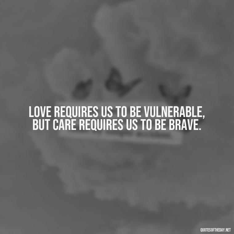 Love requires us to be vulnerable, but care requires us to be brave. - Love Quotes Care