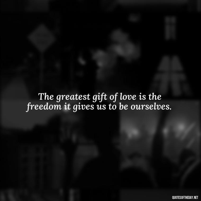 The greatest gift of love is the freedom it gives us to be ourselves. - Motivational Quotes About Love