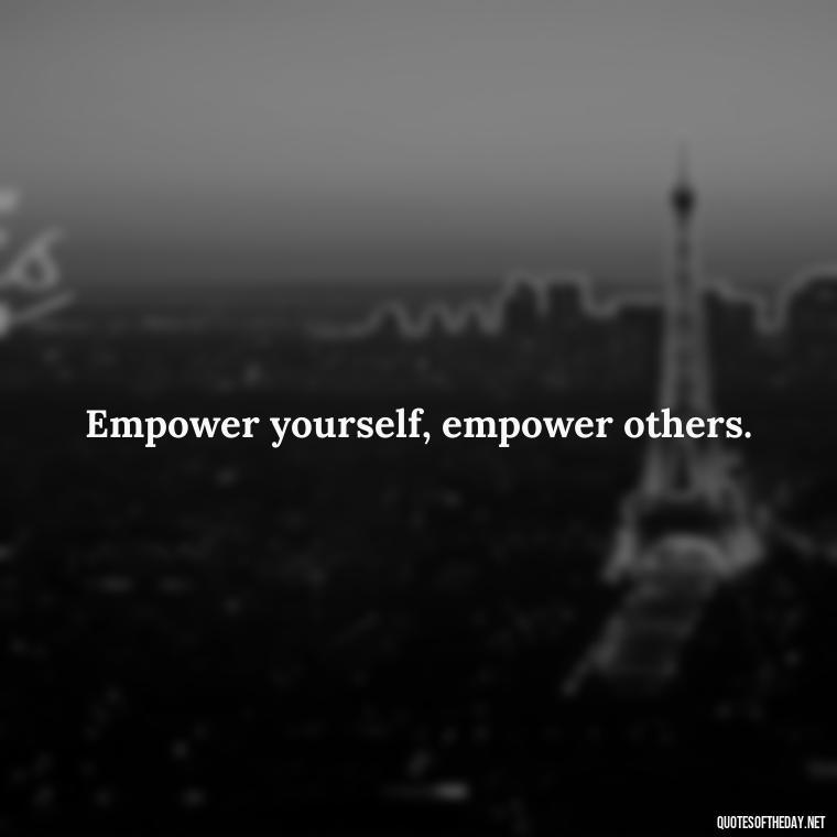 Empower yourself, empower others. - Feminist Short Quotes