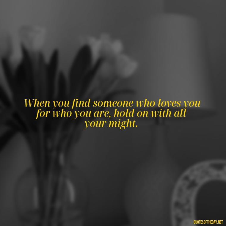 When you find someone who loves you for who you are, hold on with all your might. - Short Quotes For Newly Married Couple