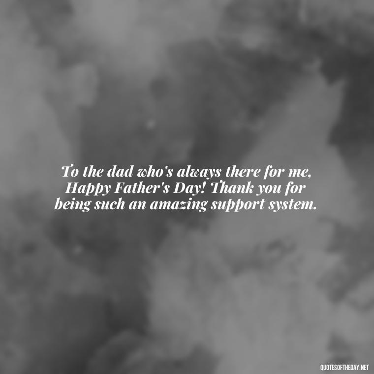 To the dad who's always there for me, Happy Father's Day! Thank you for being such an amazing support system. - Happy Fathers Day My Love Quotes