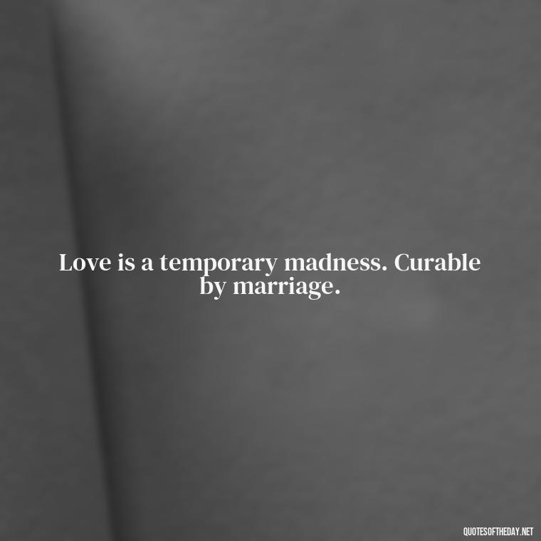 Love is a temporary madness. Curable by marriage. - Quotes About Falling In Love Unexpectedly