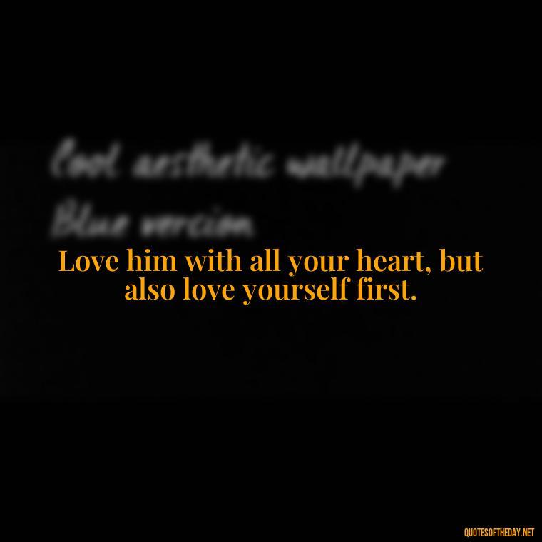 Love him with all your heart, but also love yourself first. - Love Him Quotes Images