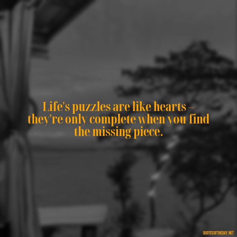 Life's puzzles are like hearts – they're only complete when you find the missing piece. - Love Puzzle Quotes