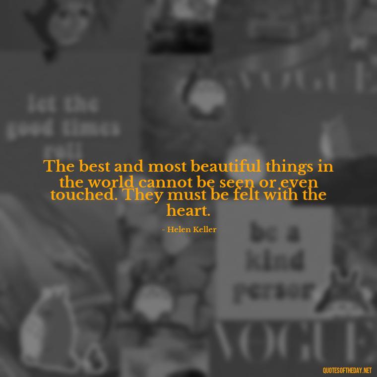 The best and most beautiful things in the world cannot be seen or even touched. They must be felt with the heart. - Love Is Rare Quotes