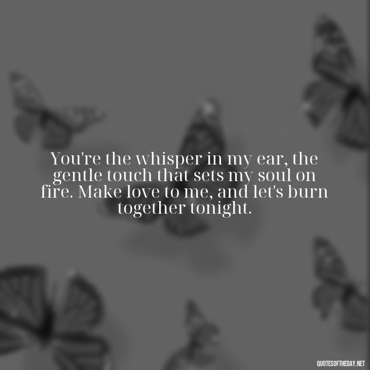 You're the whisper in my ear, the gentle touch that sets my soul on fire. Make love to me, and let's burn together tonight. - I Want To Make Love To You Quotes For Him