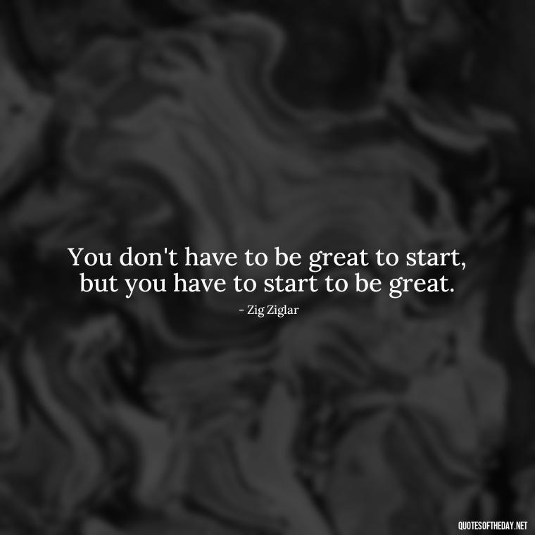 You don't have to be great to start, but you have to start to be great. - Short Beautiful Quotes