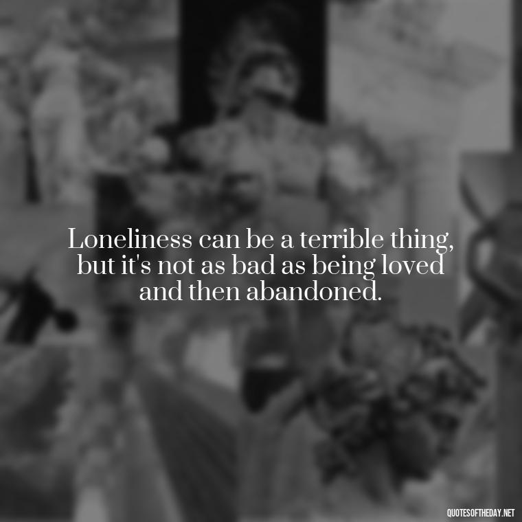 Loneliness can be a terrible thing, but it's not as bad as being loved and then abandoned. - Love Loneliness Quotes