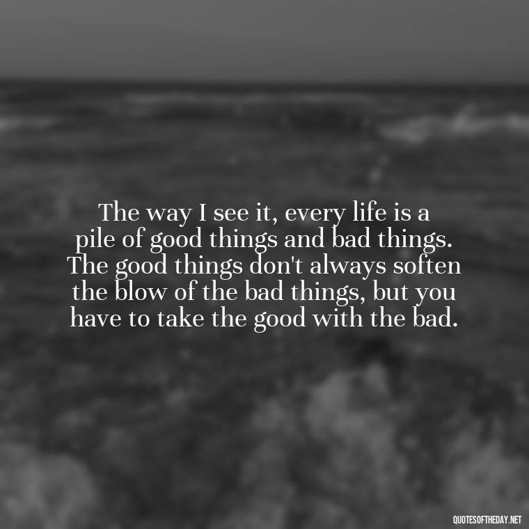 The way I see it, every life is a pile of good things and bad things. The good things don't always soften the blow of the bad things, but you have to take the good with the bad. - Love And Other Drugs Movie Quotes