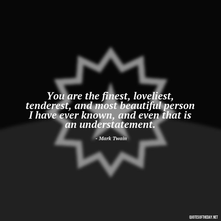 You are the finest, loveliest, tenderest, and most beautiful person I have ever known, and even that is an understatement. - I Love You Always And Forever Quotes