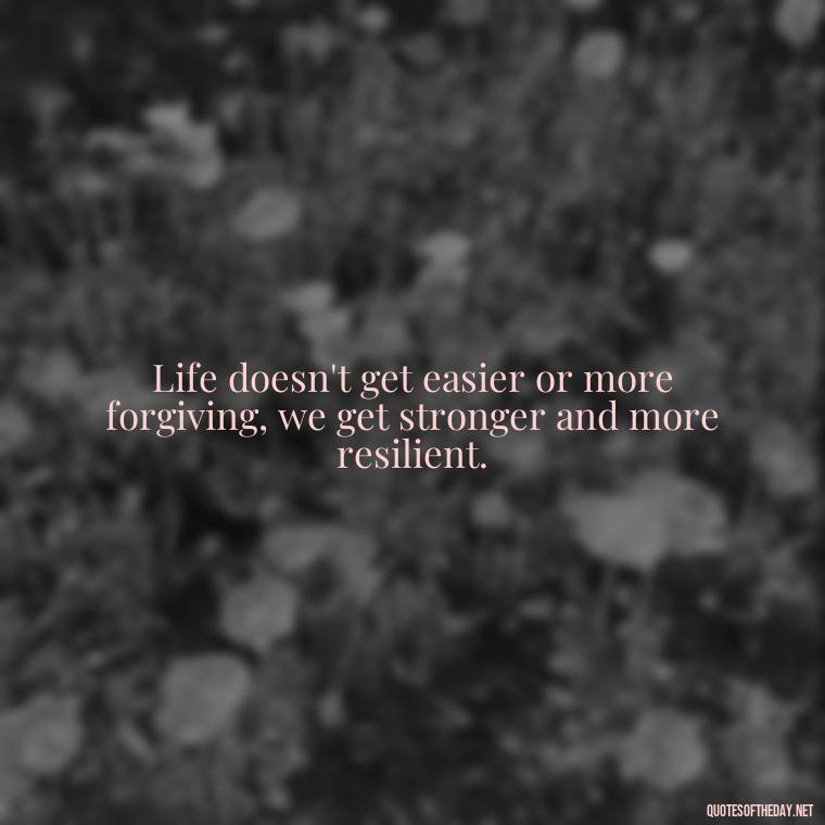 Life doesn't get easier or more forgiving, we get stronger and more resilient. - Deep Short Move On Quotes