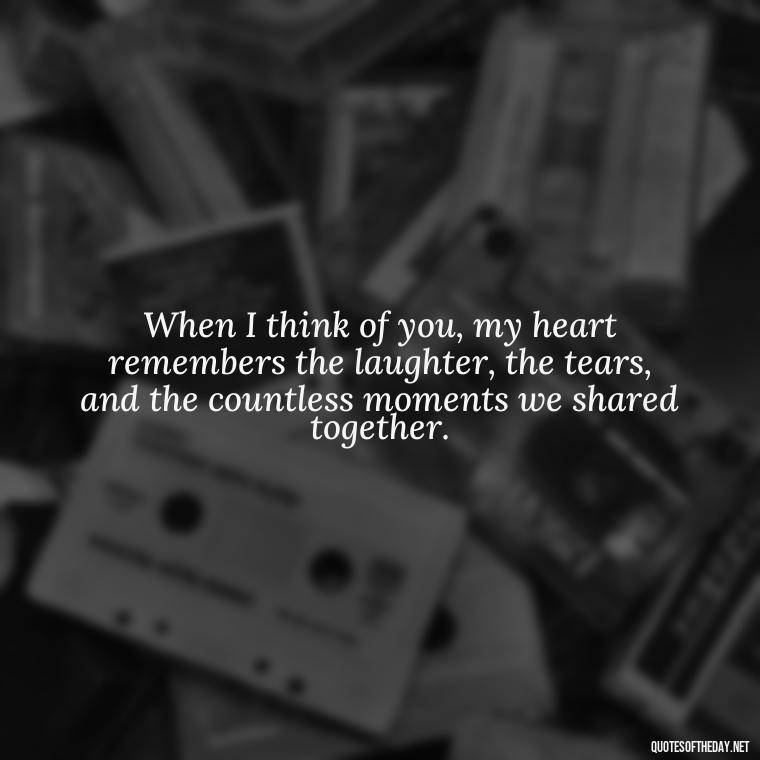 When I think of you, my heart remembers the laughter, the tears, and the countless moments we shared together. - Quotes About Dead Love