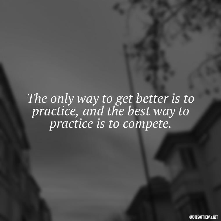 The only way to get better is to practice, and the best way to practice is to compete. - Gymnastics Quotes Short