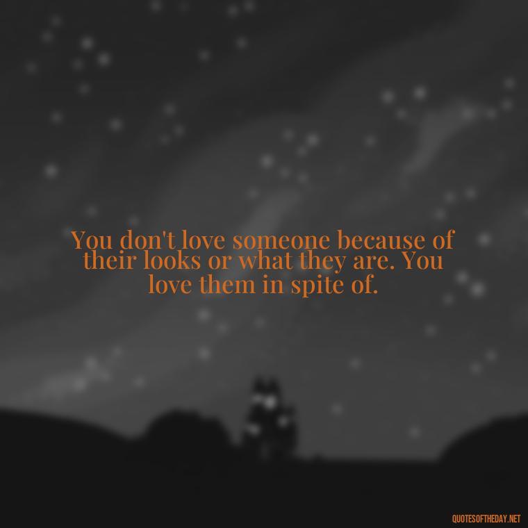 You don't love someone because of their looks or what they are. You love them in spite of. - Love You For You Quotes