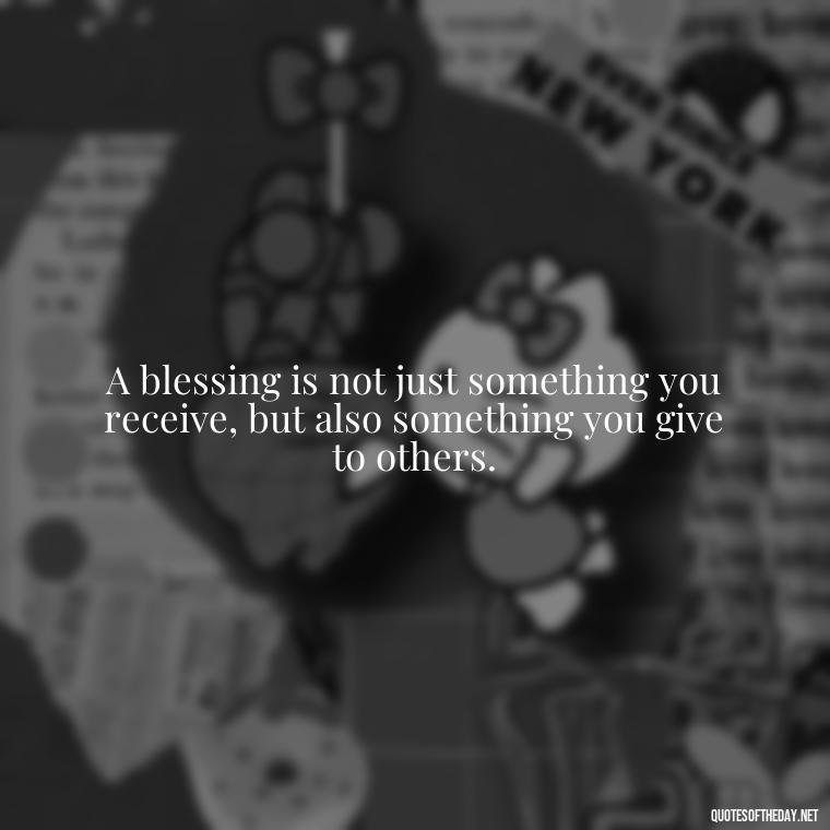 A blessing is not just something you receive, but also something you give to others. - Blessings And Love Quotes