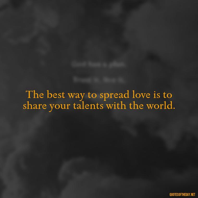 The best way to spread love is to share your talents with the world. - Quotes Made With Love