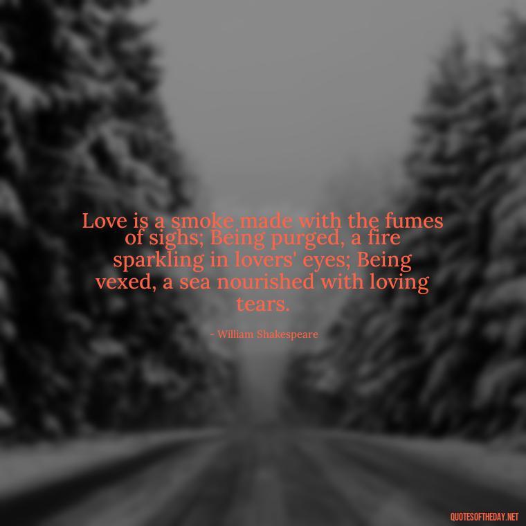 Love is a smoke made with the fumes of sighs; Being purged, a fire sparkling in lovers' eyes; Being vexed, a sea nourished with loving tears. - Love Quotes Portuguese