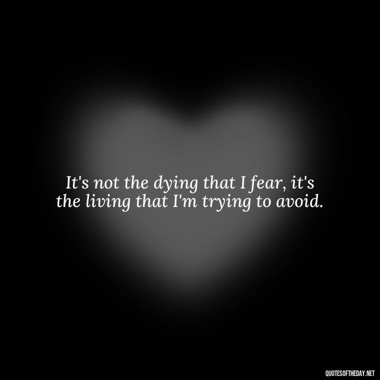 It's not the dying that I fear, it's the living that I'm trying to avoid. - Short Quotes For Death