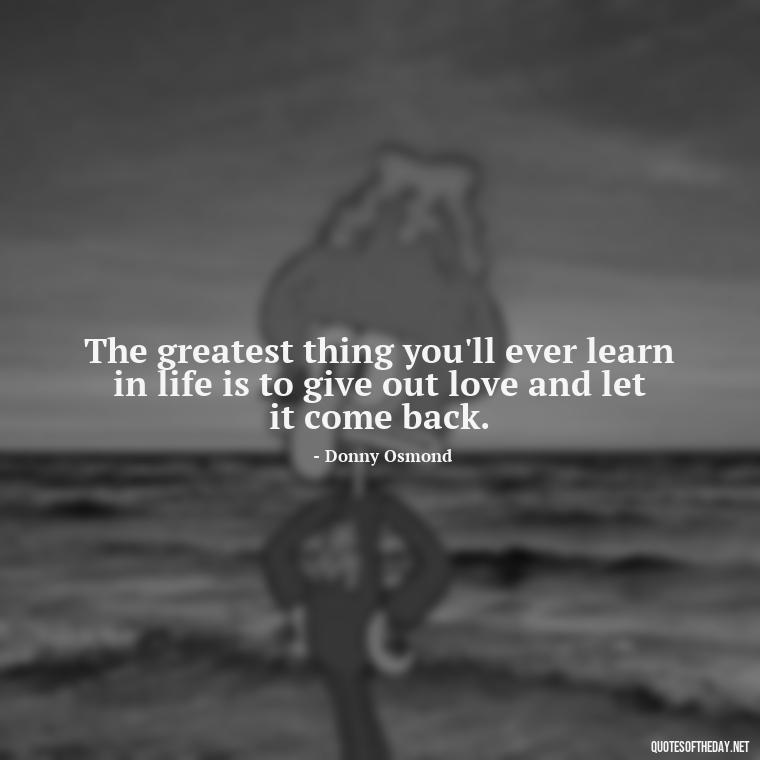 The greatest thing you'll ever learn in life is to give out love and let it come back. - Quote Love Grows