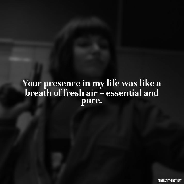 Your presence in my life was like a breath of fresh air – essential and pure. - Quotes For Missing A Loved One Who Passed Away