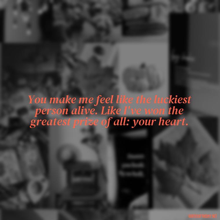 You make me feel like the luckiest person alive. Like I've won the greatest prize of all: your heart. - Amazing Love Quotes For Her