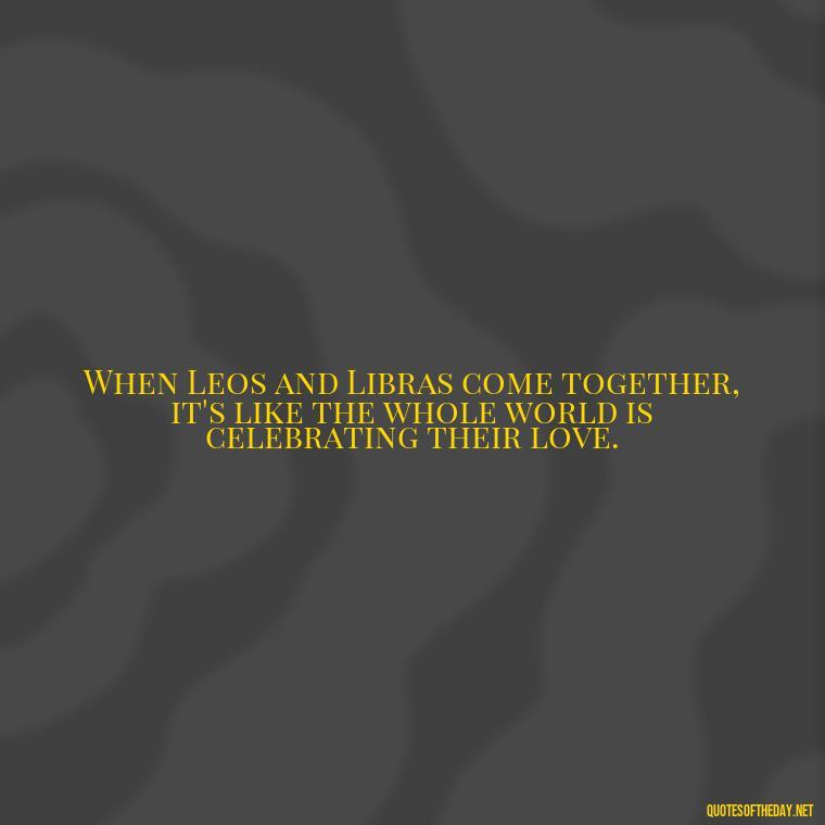 When Leos and Libras come together, it's like the whole world is celebrating their love. - Leo And Libra Love Quotes