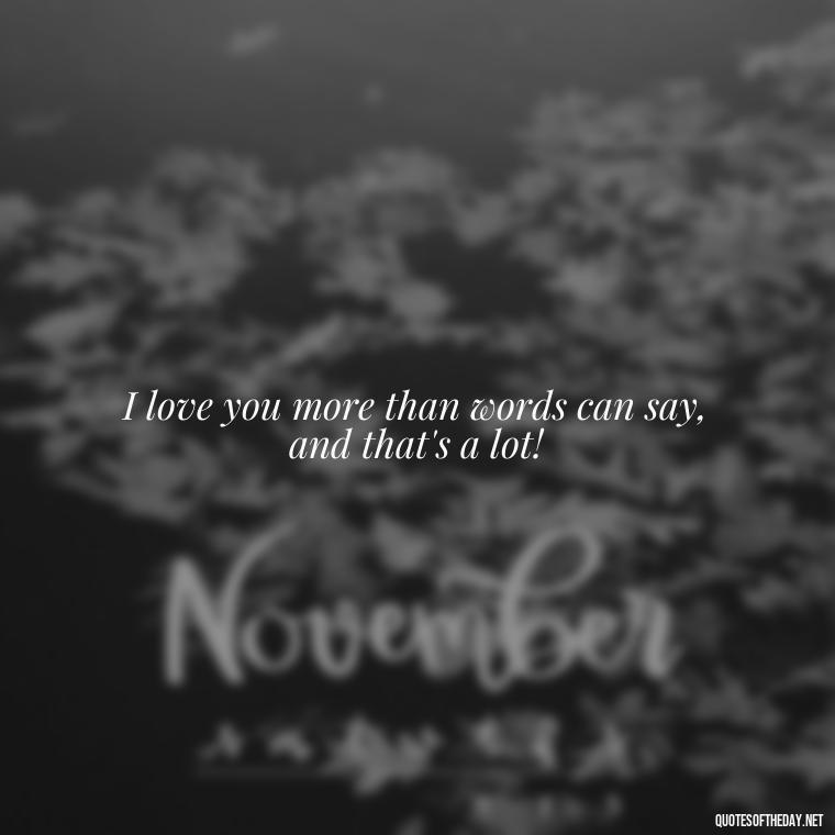 I love you more than words can say, and that's a lot! - I Love You Always And Forever Quotes