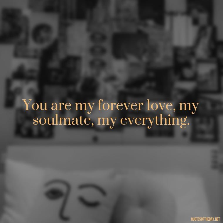 You are my forever love, my soulmate, my everything. - Love Quotes Short And Simple