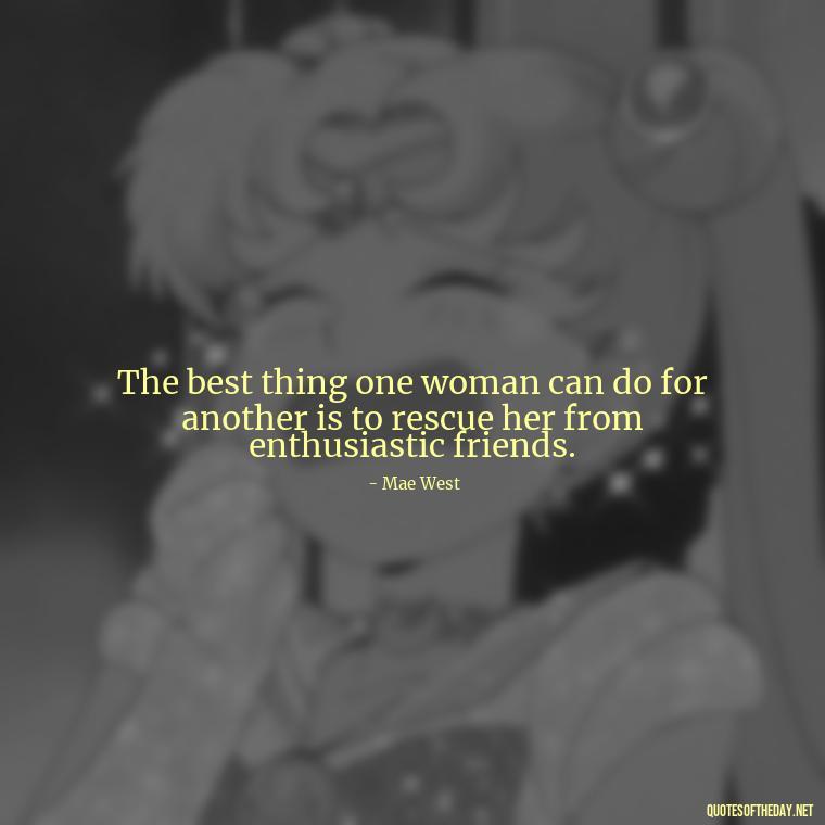 The best thing one woman can do for another is to rescue her from enthusiastic friends. - My Best Friend And Love Quotes